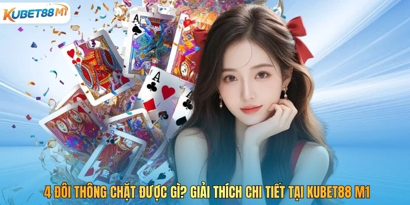 4 Đôi Thông Chặt Được Gì? Giải Thích Chi Tiết Tại Kubet88 M1