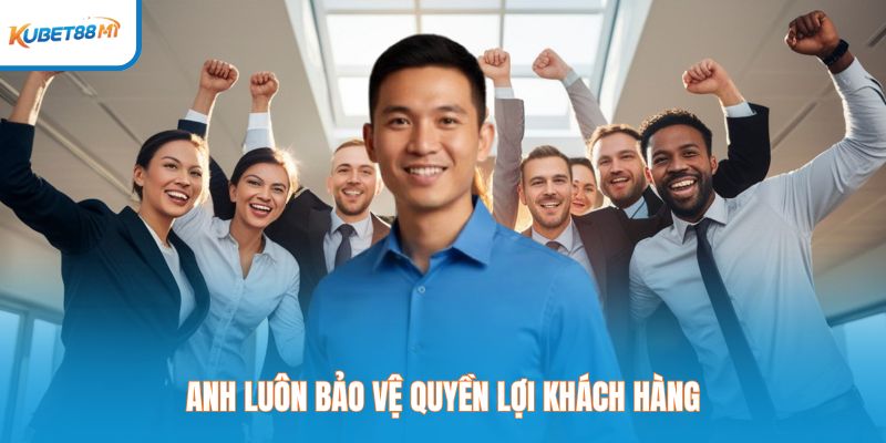 Anh luôn bảo vệ quyền lợi khách hàng