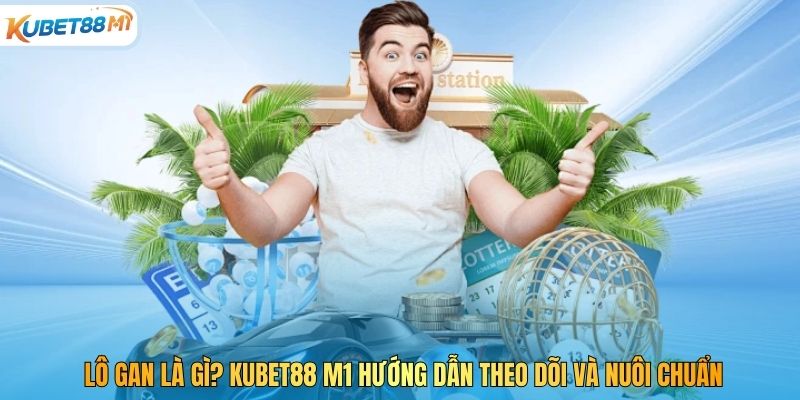 Lô Gan Là Gì? Kubet88 M1 Hướng Dẫn Theo Dõi Và Nuôi Chuẩn